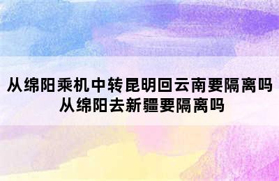 从绵阳乘机中转昆明回云南要隔离吗 从绵阳去新疆要隔离吗